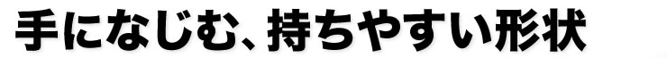 手になじむ、持ちやすい形状