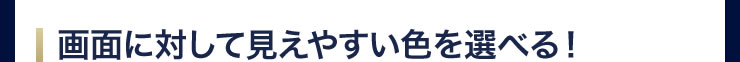 画面に対して見えやすい色を選べる