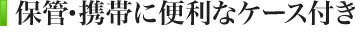 保管・携帯に便利なケース付き