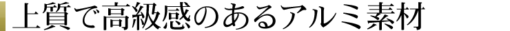 上質で高級感のあるアルミ素材
