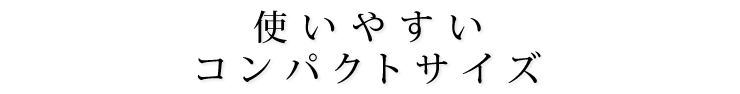 使いやすいコンパクトサイズ