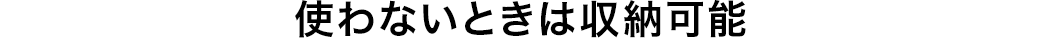 使わないときは収納可能