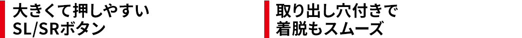 大きくて押しやすいSL/SRボタン 取り出し穴付きで着脱もスムーズ