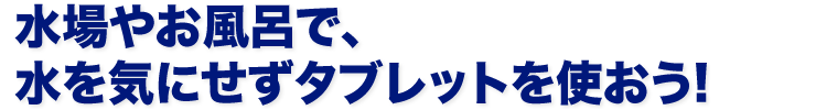 水場やお風呂で、水を気にせずタブレットを使おう