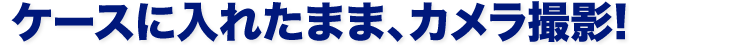 ケースに入れたまま、カメラ撮影