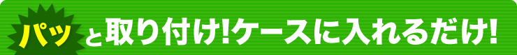 パッと取り付け！ケースに入れるだけ