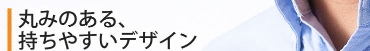 丸みのある、持ちやすいデザイン