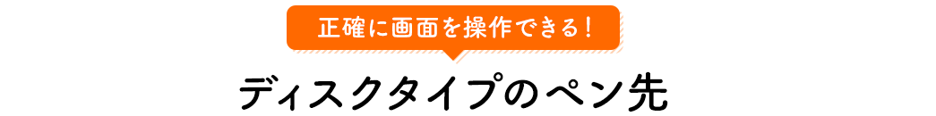 正確に画面を操作できる ディスクタイプのペン先