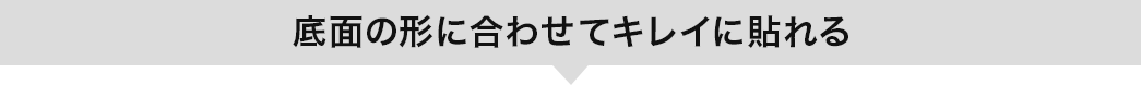 底面の形に合わせてキレイに貼れる