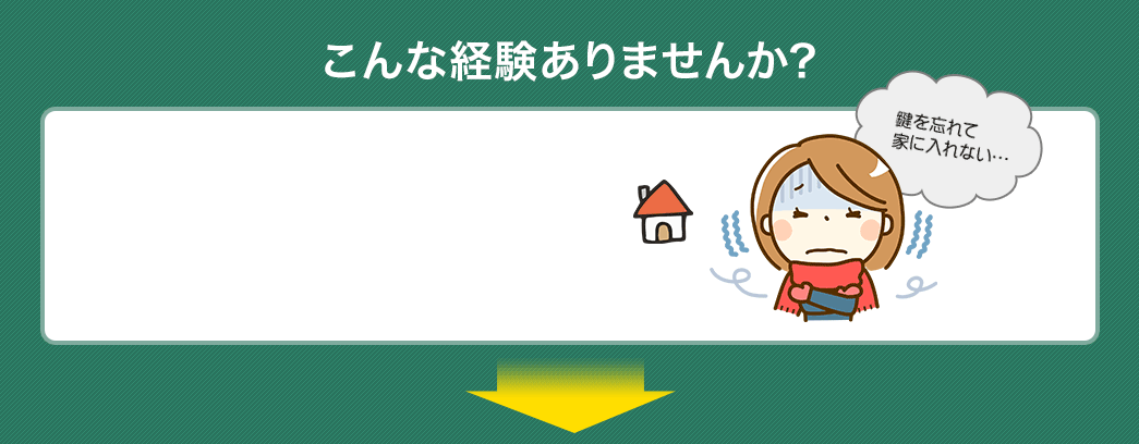 こんな経験ありませんか？ 鍵を忘れて家に入れない・・・