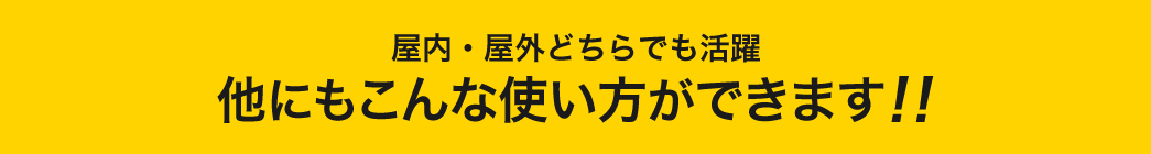 屋内・屋外どちらでも活躍 他にもこんな使い方ができます