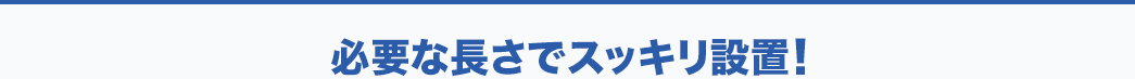 必要な長さでスッキリ設置