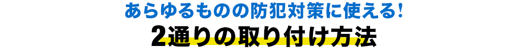 あらゆるものの防犯対策に使える 2通りの取り付け方法