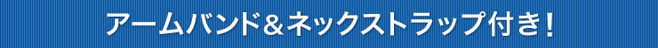 アームバンド＆ネックストラップ付き