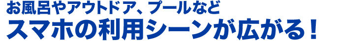 お風呂やアウトドア、プールなど　スマホの利用シーンが広がる