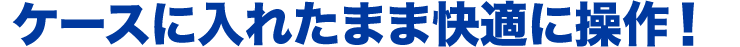 ケースに入れたまま快適に操作