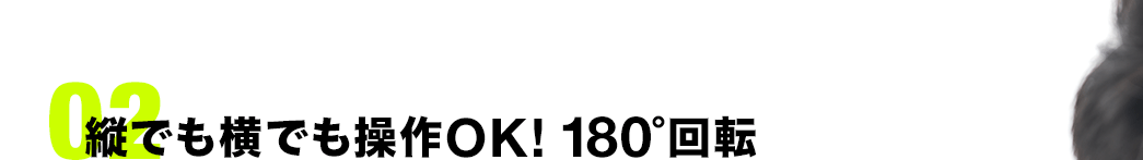 縦でも横でも操作OK!180°回転