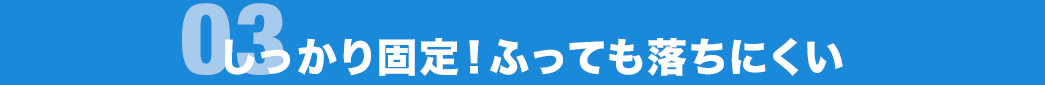 しっかり固定！ふっても落ちにくい