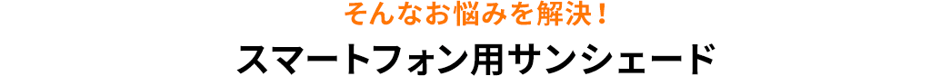 そんなお悩みを解決 スマートフォン用サンシェード