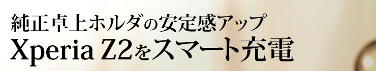 純正卓上ホルダの安定感アップ　Xperia Z3をスマート充電