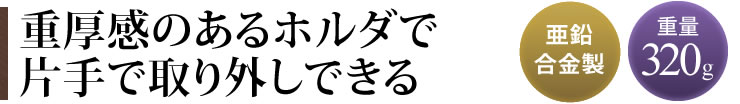 重厚感のあるホルダで片手で取り外しできる