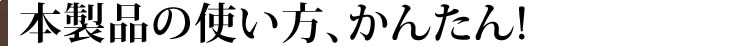 本製品の使い方、かんたん