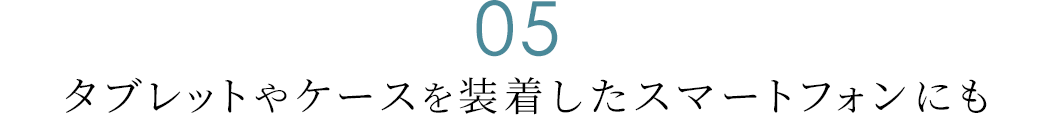 タブレットやケースを装着したスマートフォンにも