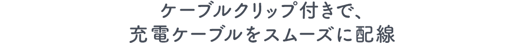 ケーブルクリップ付きで、充電ケーブルをスムーズに配線