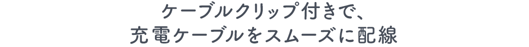 ケーブルクリップ付きで、充電ケーブルをスムーズに配線