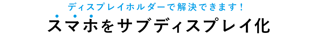 ディスプレイホルダーで解決できます スマホをサブディスプレイ化