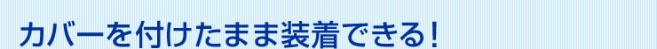カバーを付けたまま装着できる