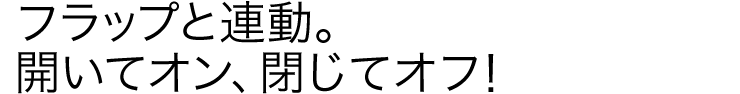 フラップと連動。開いてオン、閉じてオフ。