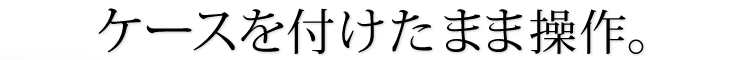 ケースを付けたまま操作