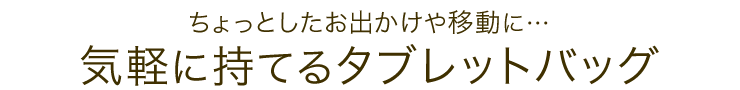 ちょっとしたお出かけや移動に 気軽に持てるタブレットバッグ