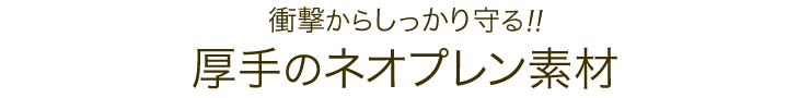 衝撃からしっかり守る 厚手のネオプレン素材