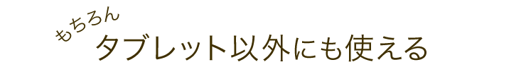 もちろんタブレット以外にも使える