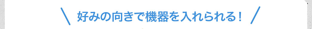 好みの向きで機器を入れられる