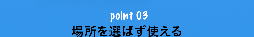 場所を選ばず使える