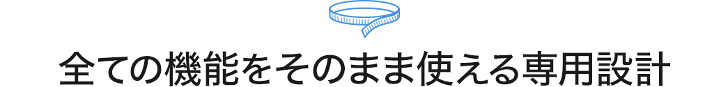 全ての機能をそのまま使える専用設計