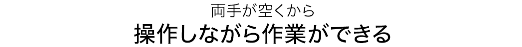 両手が空くから操作しながら作業ができる