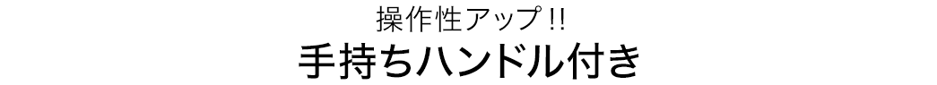 操作性アップ 手持ちハンドル付き