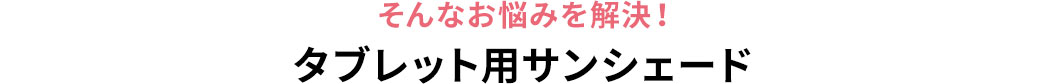 そんなお悩みを解決 タブレット用サンシェード