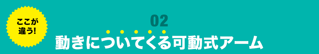ここが違う 動きについてくる可動式アーム