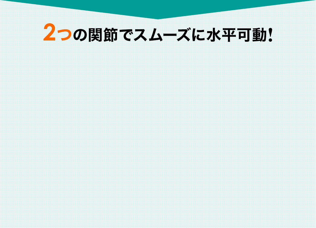 2つの関節でスムーズに水平可動