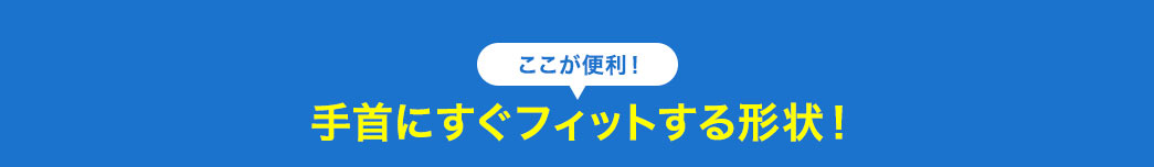 ここが便利 手首にすぐフィットする形状