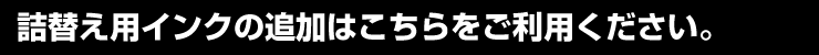 詰替え用インクの追加はこちらをご利用ください。