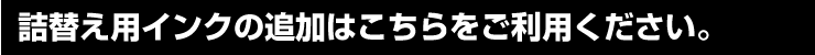 詰替え用インクの追加はこちらをご利用ください。