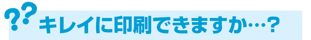 キレイに印刷できますか…？