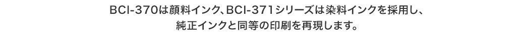 BCI-370は顔料インク、BCI-371シリーズは染料インクを採用し、純正インクと同等の印刷を再現します