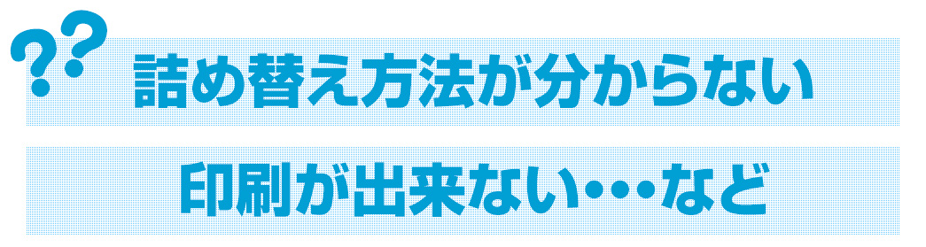 詰め替え方法が分からない　印刷が出来ない・・・など